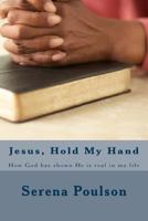 Jesus, Hold My Hand: How God Has Shown He Is Real in My Life 1507712308 Book Cover