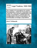 The creation of corporations for profit in Pennsylvania: under the Corporation Act of April 29, 1874 and its supplements, the merger consolidation, ... domestication of foreign corporations .... 1240077610 Book Cover