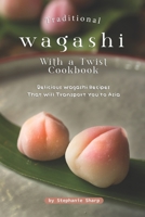 Traditional Wagashi with a Twist Cookbook: Delicious Wagashi Recipes That Will Transport You to Asia B0851LLGSF Book Cover
