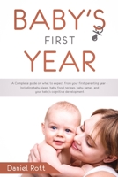 Baby's First Year: A Complete Guide on What to Expect From Your First Parenting Year - Including Baby Sleep, Baby Food Recipes, Baby Games, and Your Baby's Cognitive Development 1093363193 Book Cover