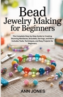 Bead Jewelry Making for Beginners: The Complete Step-by-Step Guide to Creating Stunning Necklaces, Bracelets, Earrings, and More – Includes Tools, Techniques, and Easy Projects for Beginners B0FLV12GTR Book Cover