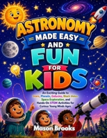 Astronomy Made Easy and Fun for Kids: An Exciting Guide to Stars, Planets, Galaxies, Black Holes, Space Exploration, and Hands-On STEM Activities for Curious Young Minds Ages. B0HBCV9VYB Book Cover
