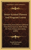 Sweet-Scented Flowers and Fragrant Leaves: Interesting Associations Gathered From Many Sources, With Notes On Their History and Utility 1017642869 Book Cover