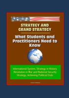 Strategy and Grand Strategy: What Students and Practitioners Need to Know - International System, Strategy in History, Revolution in War and National Security Strategy, Achieving Political Ends 1521034788 Book Cover