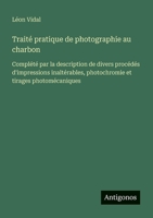 Traité pratique de photographie au charbon: Complété par la description de divers procédés d'impressions inaltérables, photochromie et tirages photomécaniques (French Edition) 3388671729 Book Cover