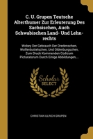 C. U. Grupen Teutsche Alterthumer Zur Erleuterung Des Sachsischen, Auch Schwabischen Land- Und Lehn-rechts: Wobey Der Gebrauch Der Dredenschen, ... Durch Einige Abbildungen,... 1012544060 Book Cover