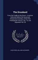 The Drunkard: From the Cradle to the Grave; A Lecture, Delivered Before the Savannah Temperance Society, at the First Presbyterian Church, Jan. 15, and Repeated Feb. 26 1376907909 Book Cover