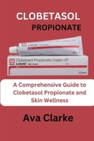 CLOBETASOL PROPIONATE: A Comprehensive Guide To Clobetasol Propionate And Skin Wellness B0CQXVSKD4 Book Cover