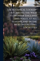 The botanical looker-out among the wild flowers of England and Wales, at all seasons, and in the most interesting localities 1149298219 Book Cover