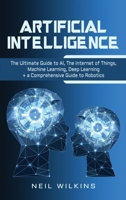 Artificial Intelligence: The Ultimate Guide to AI, The Internet of Things, Machine Learning, Deep Learning + a Comprehensive Guide to Robotics 1647482674 Book Cover