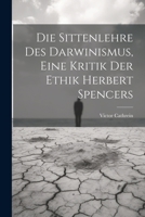 Die Sittenlehre Des Darwinismus, Eine Kritik Der Ethik Herbert Spencers 1022706888 Book Cover