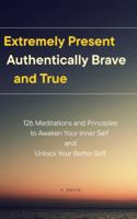 Extremely Present, Authentically Brave and True: 126 Meditations and Principles to Awaken Your Inner Self and Unlock Your Better Self B0G4VSL4KL Book Cover