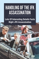 Handling Of The JFK Assassination: Lots Of Interesting Details Facts Right JFK Assassination: John F. Kennedy Assassinated B099C3FXD2 Book Cover