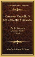 Cervantes Vasc�filo, � Sea Cervantes Vindicado de Su Supuesto Antivizcainismo: Natural de Vitoria Y Vizca�no, Alav�s Y Guipuzcoano Por Todos Sus Abolengos (Classic Reprint) 1167603729 Book Cover