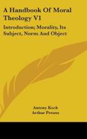 A Handbook Of Moral Theology V1: Introduction; Morality, Its Subject, Norm And Object 1470000539 Book Cover