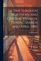 A Trip Through Northern and Central Florida, During March and April. 1882 1022733761 Book Cover