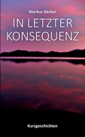 In letzter Konsequenz: Kurzgeschichten 3758321050 Book Cover