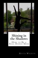 Shining in the Shadows: How to Be a Real Dance Mom 1484086333 Book Cover