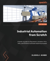 Industrial Automation from Scratch: A hands-on guide for using sensors, actuators, PLC, HMI, and SCADA to automate industrial processes 1800569386 Book Cover