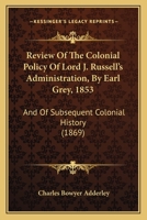 Review Of The Colonial Policy Of Lord J. Russell's Administration, By Earl Grey, 1853: And Of Subsequent Colonial History 1014135990 Book Cover