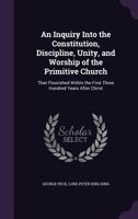 An Inquiry Into the Constitution, Discipline, Unity, and Worship of the Primitive Church: That Flourished Within the First Three Hundred Years After Christ 1378562151 Book Cover