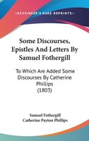Some Discourses, Epistles And Letters By Samuel Fothergill: To Which Are Added Some Discourses By Catherine Phillips 1167045343 Book Cover