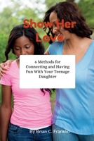 Show Her Love: 6 Methods for Connecting and Having Fun With Your Teenage Daughter B0BVSTZZQT Book Cover