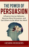 The Power of Persuasion: Influence Human Behavior, Become More Persuasive, and Get Others to Do What You Want 1790333547 Book Cover