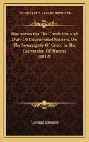 Discourses on the Condition and Duty of Unconverted Sinners: On the Sovereignty of Grace in the Conversion of Sinners and on the Means to Be Used in T 1164621815 Book Cover