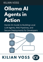 Ollama AI Agents in Action: Hands-On Guide to Building Local LLM Agents, RAG Pipelines, and Secure Deployments for Developers B0FVNLP2QY Book Cover
