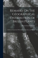 Remarks On the Geographical Distribution of British Plants; Chiefly in Connection With Latitude, Elevation, and Climate 1019065974 Book Cover
