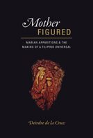 Mother Figured: Marian Apparitions and the Making of a Filipino Universal 022631488X Book Cover