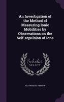 An Investigation of the Method of Measuring Ionic Mobilities by Observations on the Self-Repulsion of Ions - Primary Source Edition 1341144925 Book Cover