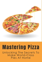 Mastering Pizza: Unlocking The Secrets To Make World-Class Pies At Home: Delicious Pizza Recipes Guide B096VXRNT1 Book Cover