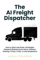 The AI Freight Dispatcher: How to Start and Scale a Profitable Dispatch Business from Home, Without Owning a Truck, a CDL, or Any Experience (The Freight Dispatcher Series) B0H5JZJNLS Book Cover
