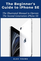 The Beginner’s Guide to iPhone SE: The Illustrated Manual to Operate The Second Generation iPhone SE B08C94SL9D Book Cover