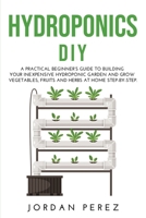 Hydroponics DIY: A practical beginner's guide to building your Inexpensive Hydroponic Garden and grow Vegetables, Fruits and Herbs at Home Step-by-Step. 1008976091 Book Cover