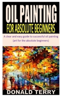 Oil Painting for Absolute Beginners: A clear and easy guide to successful oil painting B08LNBH3D6 Book Cover