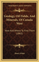 Geology, Oil Fields, And Minerals, Of Canada West: How And Where To Find Them 1165527340 Book Cover