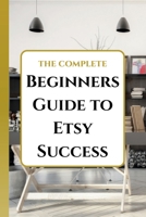 The Complete Beginners Guide to Etsy: Launch Your Handmade Business, Find Your Niche, and Get Your First Sale Today B0G6Z3L87Q Book Cover