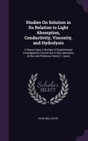 Studies on Solution in Its Relation to Light Absorption, Conductivity, Viscosity, and Hydrolysis; A Report Upon a Number of Experimental Investigations Carried Out in the Laboratory of the Late Profes 134068506X Book Cover