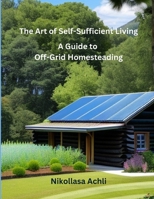 The Art of Self-Sufficient Living: A Complete Guide to Off-Grid Homesteading B0BW2PPQRW Book Cover