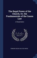The Regal Power of the Church, Or, the Fundamentals of the Canon Law: A Dissertation 1297982614 Book Cover