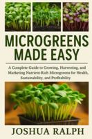 MICROGREENS MADE EASY: A Complete Guide to Growing, Harvesting, and Marketing Nutrient-Rich Microgreens for Health, Sustainability, and Profitability B0G2MR8XFT Book Cover