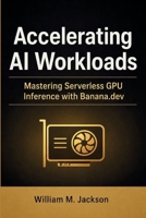 Accelerating AI Workloads: Mastering Serverless GPU Inference with Banana.dev B0H6Z9H39C Book Cover
