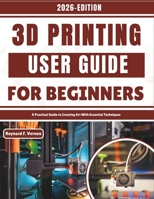 3D Printing User Guide For Beginners: A Practical Guide to Creating Art With Essential Techniques B0GK6DV2XL Book Cover