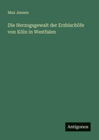 Die Herzogsgewalt der Erzbischöfe von Köln in Westfalen (German Edition) 3563932093 Book Cover