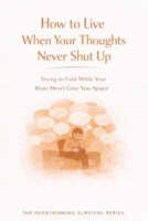 How to Live When Your Thoughts Never Shut Up: Trying to Exist While Your Brain Won’t Give You Space (The Overthinking Survival Series) B0GGC9NBKF Book Cover