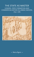 The State as Master: Gender, State Formation and Commercialisation in Urban Sweden, 1650-1780 1526100649 Book Cover