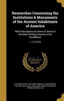 Researches Concerning the Institutions & Monuments of the Ancient Inhabitants of America: With Descriptions & Views of Some of the Most Striking Scenes in the Cordilleras!; v. 1-2 1143197259 Book Cover